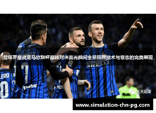 劳塔罗鏖战皇马欧联杯巅峰对决高光瞬间全景回顾技术与意志的完美展现
