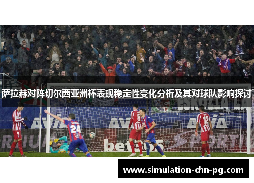 萨拉赫对阵切尔西亚洲杯表现稳定性变化分析及其对球队影响探讨