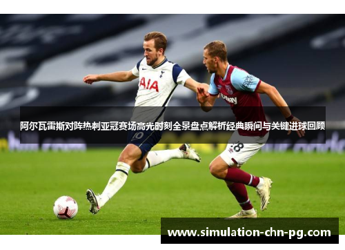 阿尔瓦雷斯对阵热刺亚冠赛场高光时刻全景盘点解析经典瞬间与关键进球回顾