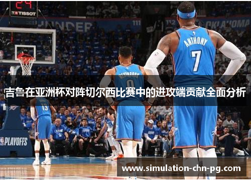 吉鲁在亚洲杯对阵切尔西比赛中的进攻端贡献全面分析