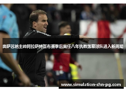 奥萨苏纳主帅阿拉萨特宣布赛季后离任八年执教落幕球队进入新周期