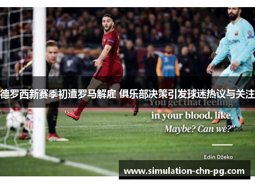 德罗西新赛季初遭罗马解雇 俱乐部决策引发球迷热议与关注