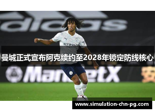 曼城正式宣布阿克续约至2028年锁定防线核心