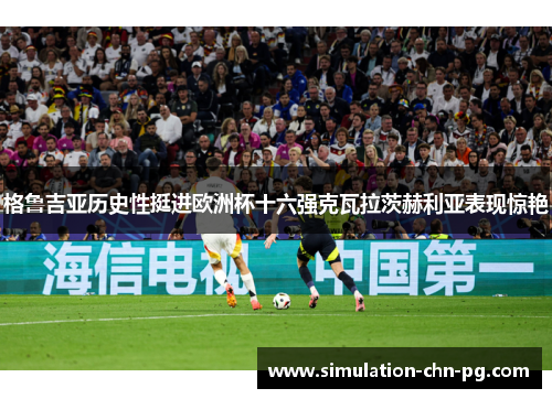 格鲁吉亚历史性挺进欧洲杯十六强克瓦拉茨赫利亚表现惊艳