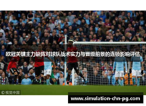 欧冠关键主力缺阵对球队战术实力与晋级前景的连锁影响评估