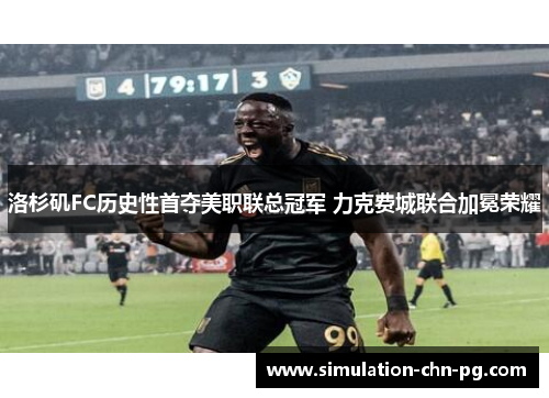 洛杉矶FC历史性首夺美职联总冠军 力克费城联合加冕荣耀