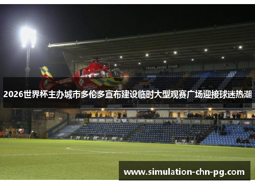 2026世界杯主办城市多伦多宣布建设临时大型观赛广场迎接球迷热潮