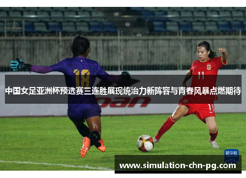中国女足亚洲杯预选赛三连胜展现统治力新阵容与青春风暴点燃期待 中国女足亚洲杯预选赛三连胜展现统治力新阵容与青春风暴点燃期待