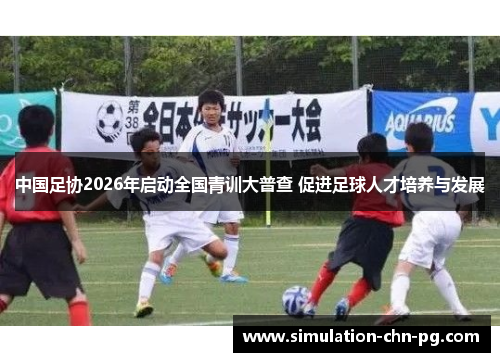 中国足协2026年启动全国青训大普查 促进足球人才培养与发展