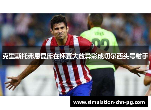 克里斯托弗恩昆库在杯赛大放异彩成切尔西头号射手
