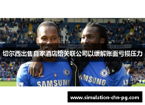 切尔西出售自家酒店给关联公司以缓解账面亏损压力 切尔西出售自家酒店给关联公司以缓解账面亏损压力