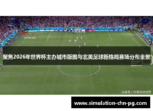 聚焦2026年世界杯主办城市版图与北美足球新格局赛场分布全景 聚焦2026年世界杯主办城市版图与北美足球新格局赛场分布全景